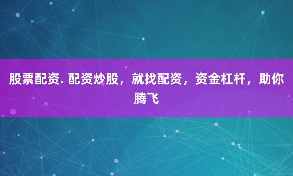 股票配資. 配資炒股，就找配資，資金杠桿，助你騰飛